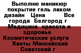 Выполню маникюр,покрытие гель-лаком дизайн › Цена ­ 400 - Все города, Белгород г. Медицина, красота и здоровье » Косметические услуги   . Ханты-Мансийский,Советский г.